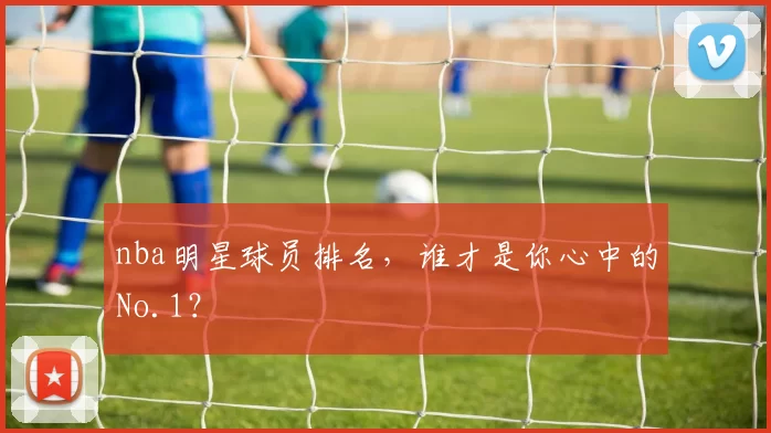 nba明星球员排名，谁才是你心中的No.1？
