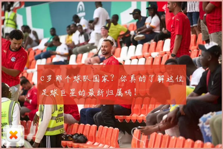 c罗那个球队国家？你真的了解这位足球巨星的最新归属吗！