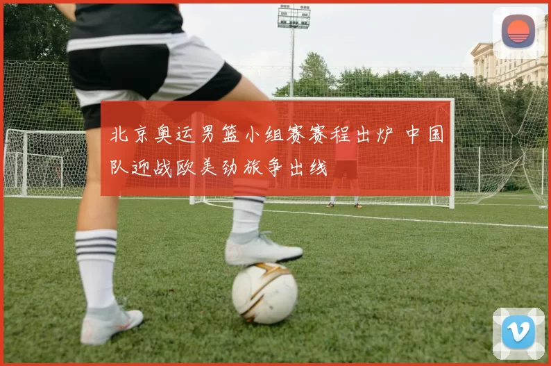 北京奥运男篮小组赛赛程出炉 中国队迎战欧美劲旅争出线