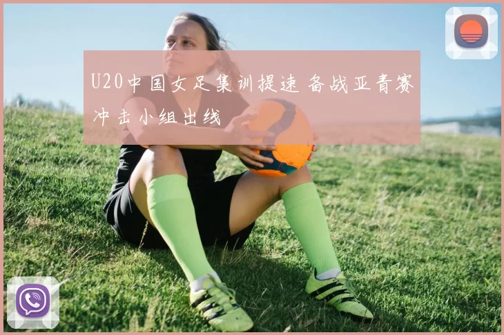 U20中国女足集训提速 备战亚青赛冲击小组出线