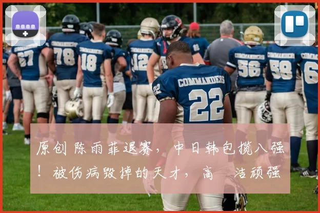 原创 陈雨菲退赛，中日韩包揽八强！被伤病毁掉的天才，高昉洁顽强逆转