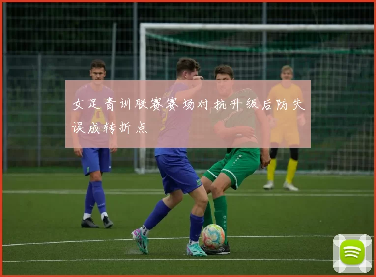 女足青训联赛赛场对抗升级后防失误成转折点