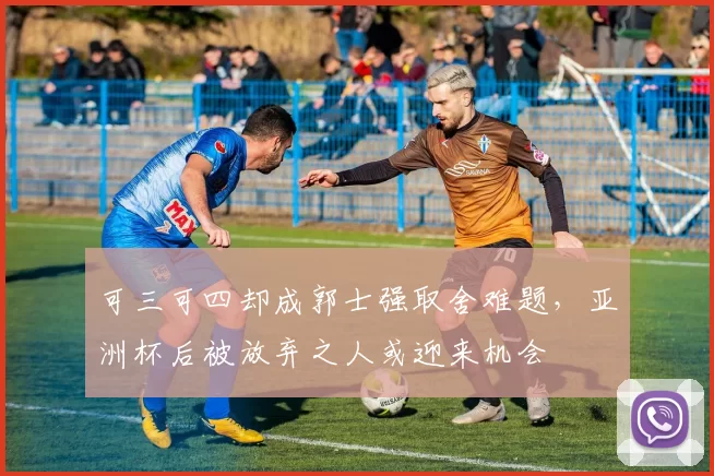 可三可四却成郭士强取舍难题，亚洲杯后被放弃之人或迎来机会