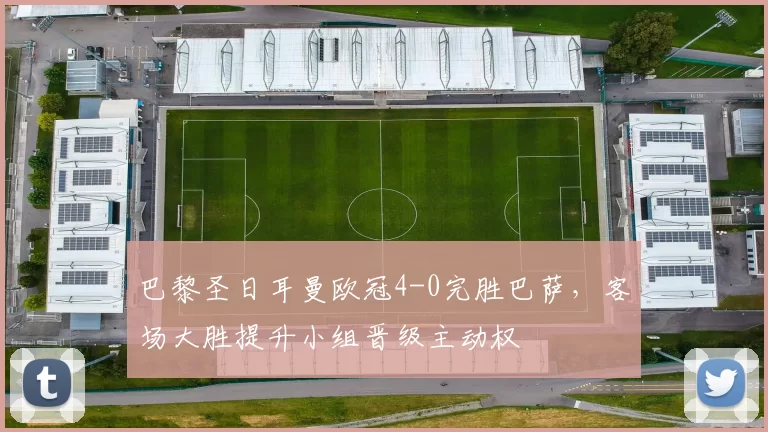 巴黎圣日耳曼欧冠4-0完胜巴萨，客场大胜提升小组晋级主动权