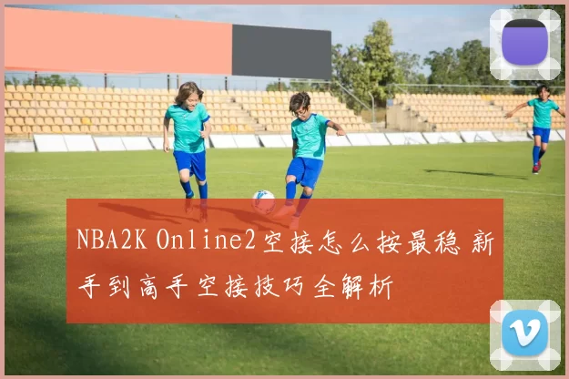 NBA2K Online2空接怎么按最稳 新手到高手空接技巧全解析