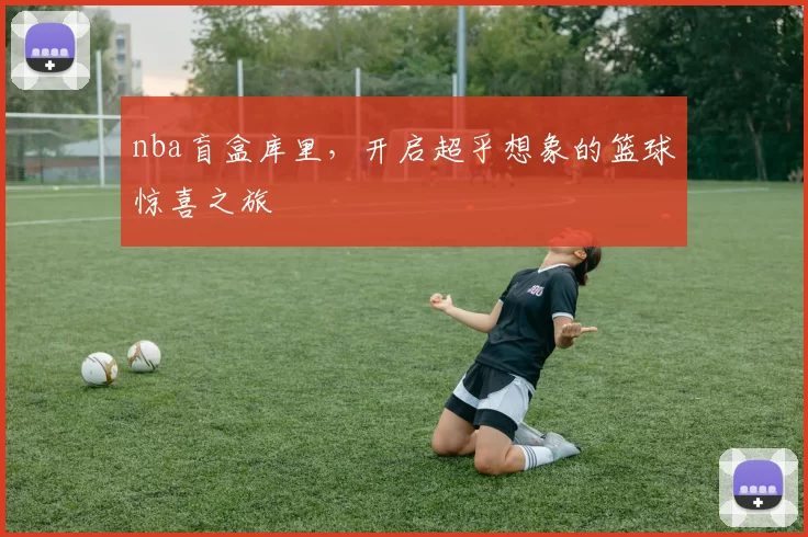 nba盲盒库里，开启超乎想象的篮球惊喜之旅