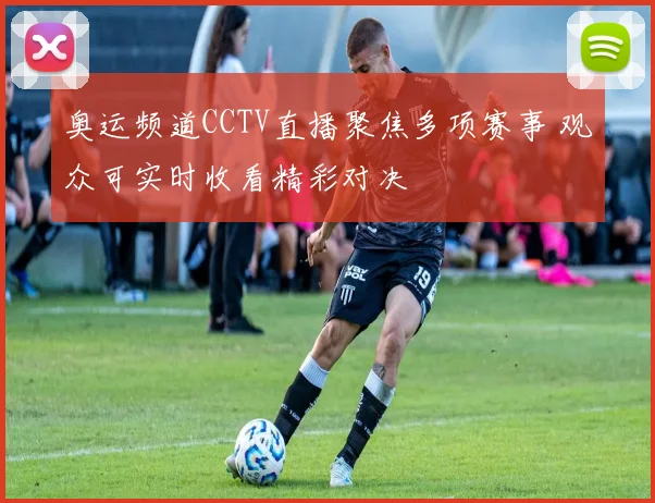 奥运频道CCTV直播聚焦多项赛事 观众可实时收看精彩对决