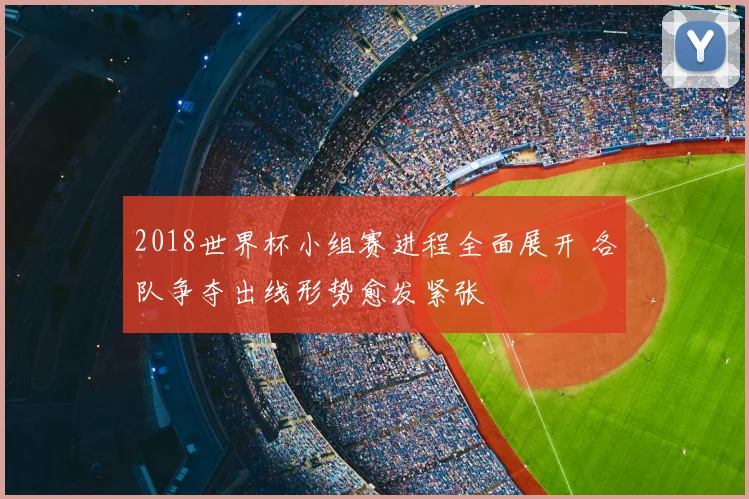 2018世界杯小组赛进程全面展开 各队争夺出线形势愈发紧张