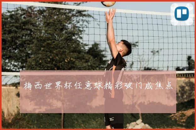 梅西世界杯任意球精彩破门成焦点