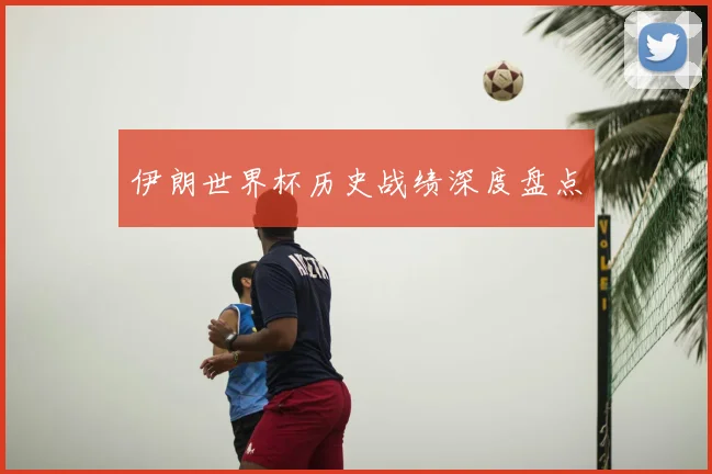 伊朗世界杯历史战绩深度盘点
