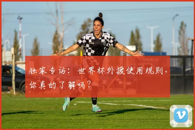 独家专访：世界杯外援使用规则，你真的了解吗？