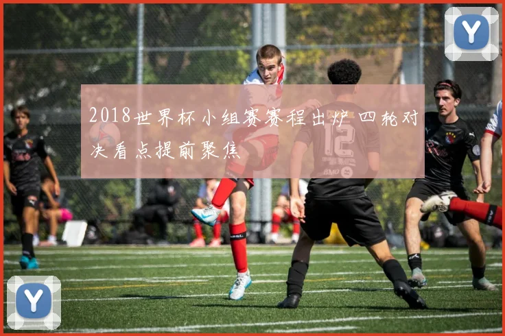 2018世界杯小组赛赛程出炉 四轮对决看点提前聚焦