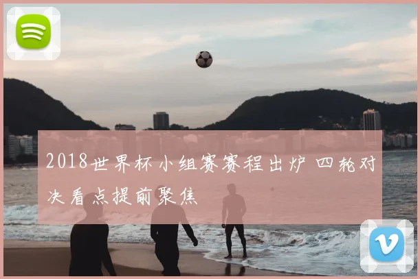 2018世界杯小组赛赛程出炉 四轮对决看点提前聚焦