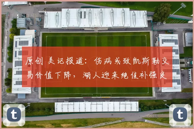 原创 美记报道：伤病或致凯斯勒交易价值下降，湖人迎来绝佳补强良机