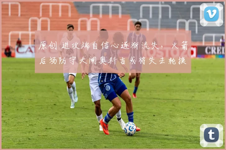 原创 进攻端自信心逐渐流失，火箭后场防守大闸奥科吉或将失去轮换席位？