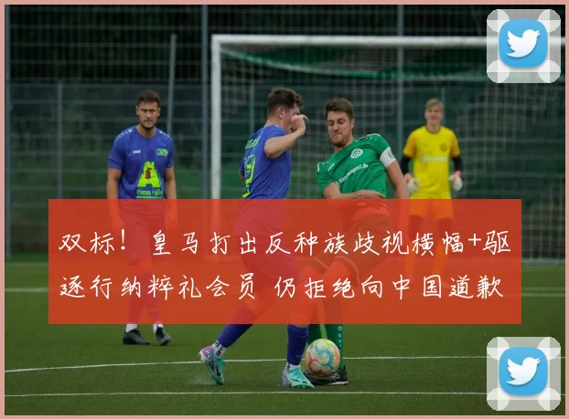 双标！皇马打出反种族歧视横幅+驱逐行纳粹礼会员 仍拒绝向中国道歉