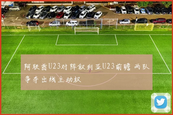 阿联酋U23对阵叙利亚U23前瞻 两队争夺出线主动权