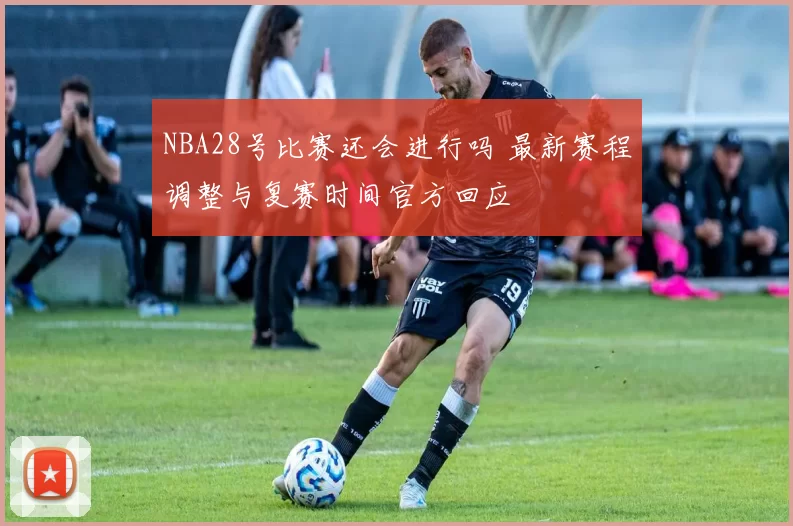 NBA28号比赛还会进行吗 最新赛程调整与复赛时间官方回应