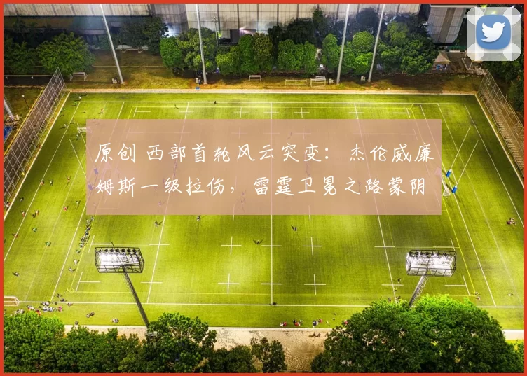 原创 西部首轮风云突变：杰伦威廉姆斯一级拉伤，雷霆卫冕之路蒙阴影