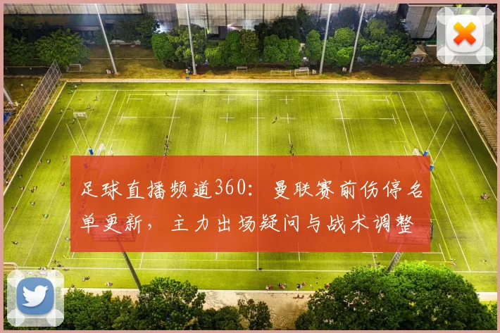 足球直播频道360：曼联赛前伤停名单更新，主力出场疑问与战术调整看点