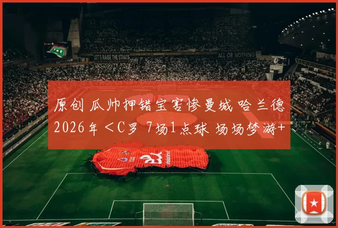 原创 瓜帅押错宝害惨曼城 哈兰德2026年＜C罗 7场1点球 场场梦游+低分