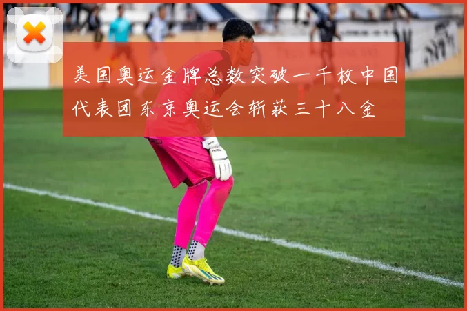 美国奥运金牌总数突破一千枚中国代表团东京奥运会斩获三十八金