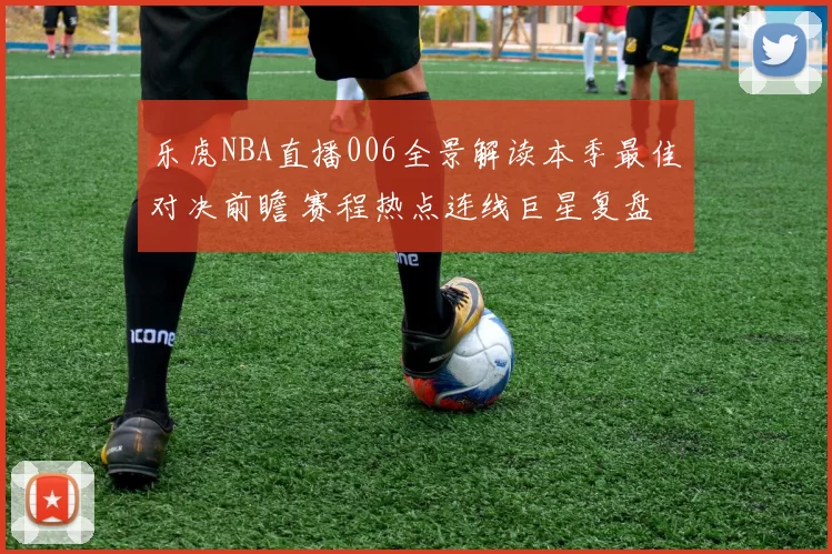 乐虎NBA直播006全景解读本季最佳对决前瞻 赛程热点连线巨星复盘 赛事数据炸裂