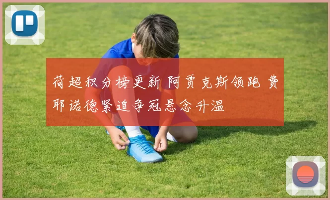 荷超积分榜更新 阿贾克斯领跑 费耶诺德紧追争冠悬念升温