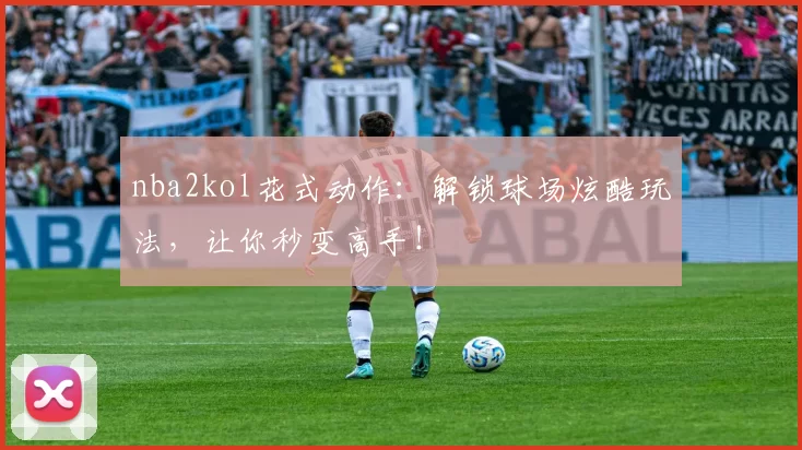 nba2kol花式动作：解锁球场炫酷玩法，让你秒变高手！