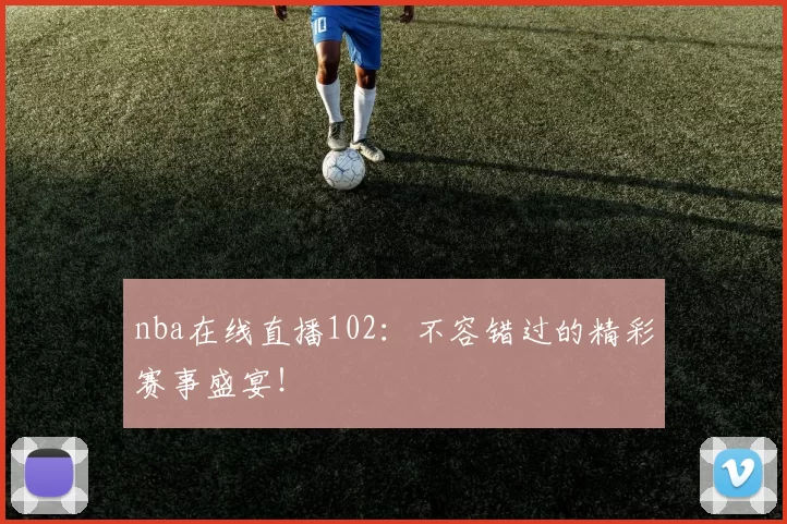 nba在线直播102：不容错过的精彩赛事盛宴！