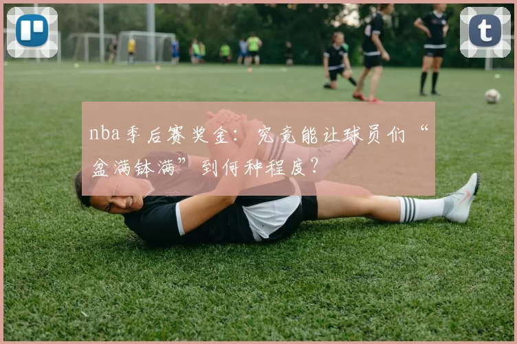 nba季后赛奖金：究竟能让球员们“盆满钵满”到何种程度？