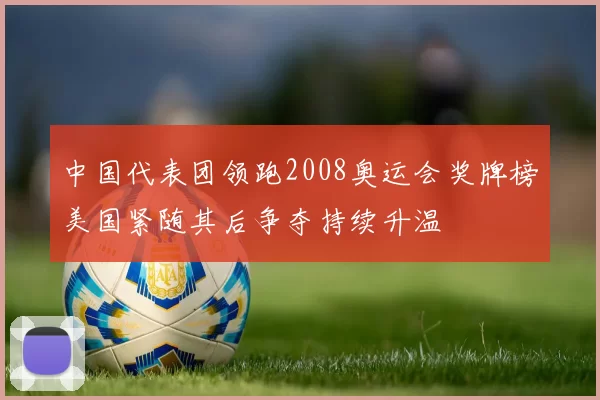 中国代表团领跑2008奥运会奖牌榜美国紧随其后争夺持续升温