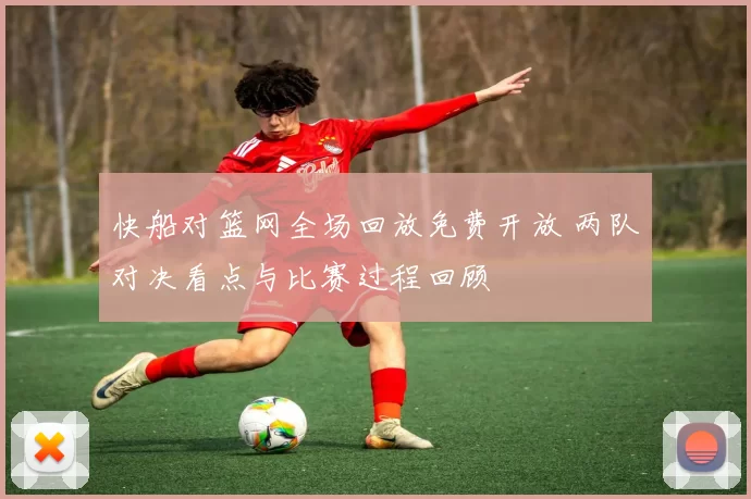 快船对篮网全场回放免费开放 两队对决看点与比赛过程回顾