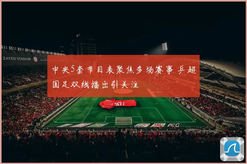 中央5套节目表聚焦多场赛事 乒超国足双线播出引关注