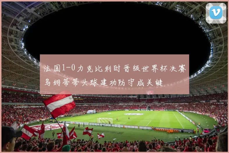 法国1-0力克比利时晋级世界杯决赛乌姆蒂蒂头球建功防守成关键