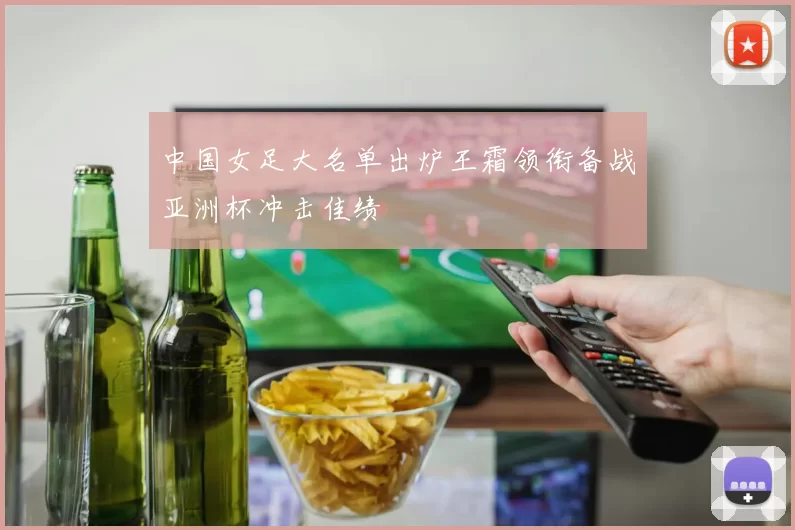 中国女足大名单出炉王霜领衔备战亚洲杯冲击佳绩