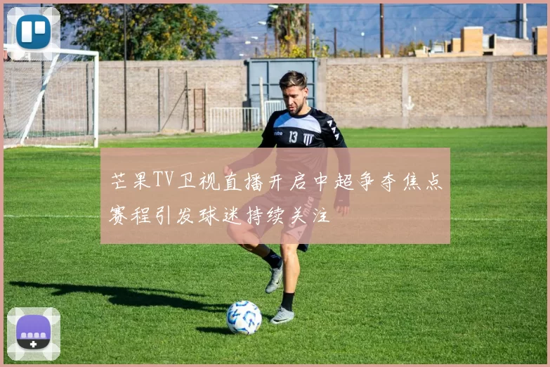 芒果TV卫视直播开启中超争夺焦点赛程引发球迷持续关注