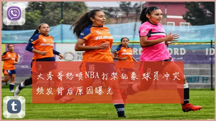 大秀哥怒喷NBA打架乱象 球员冲突频发背后原因曝光