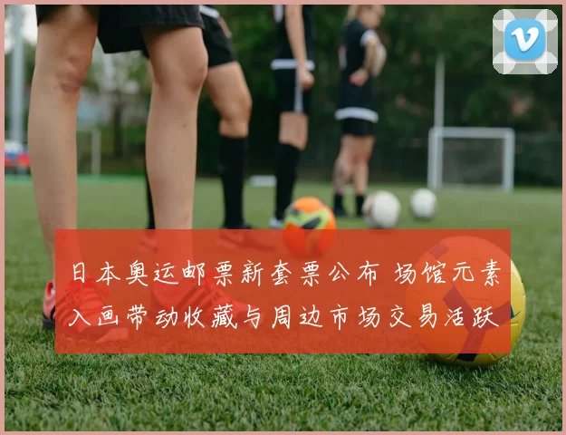 日本奥运邮票新套票公布 场馆元素入画带动收藏与周边市场交易活跃