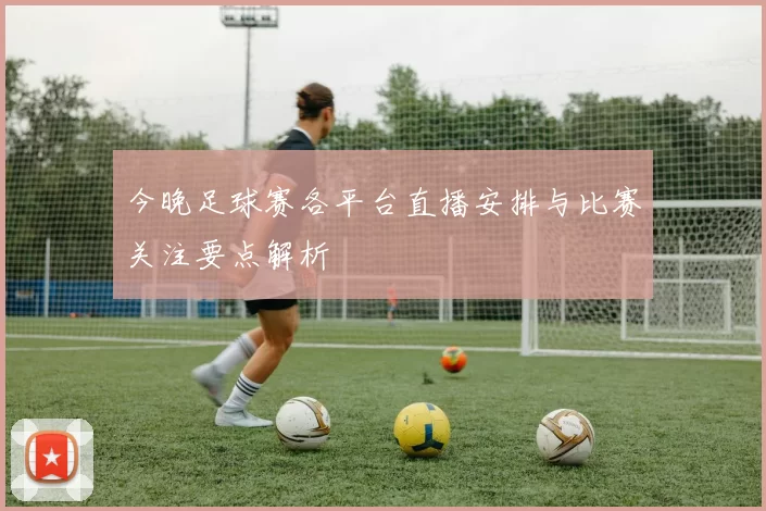 今晚足球赛各平台直播安排与比赛关注要点解析