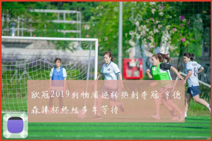 欧冠2019利物浦逆转热刺夺冠 亨德森捧杯终结多年等待