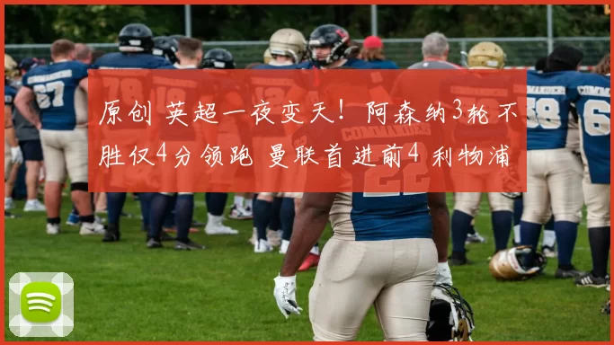 原创 英超一夜变天！阿森纳3轮不胜仅4分领跑 曼联首进前4 利物浦跌第6