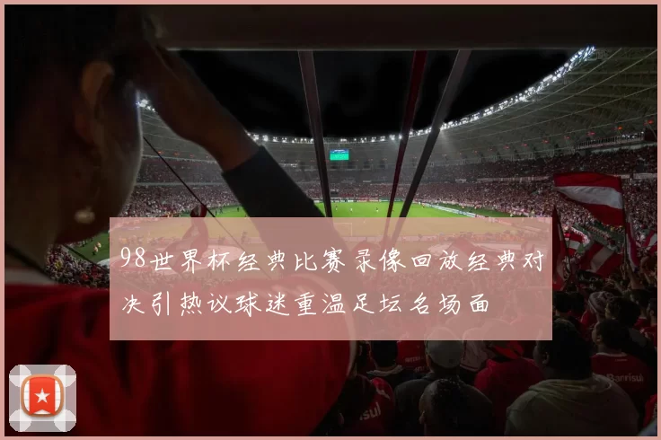 98世界杯经典比赛录像回放经典对决引热议球迷重温足坛名场面