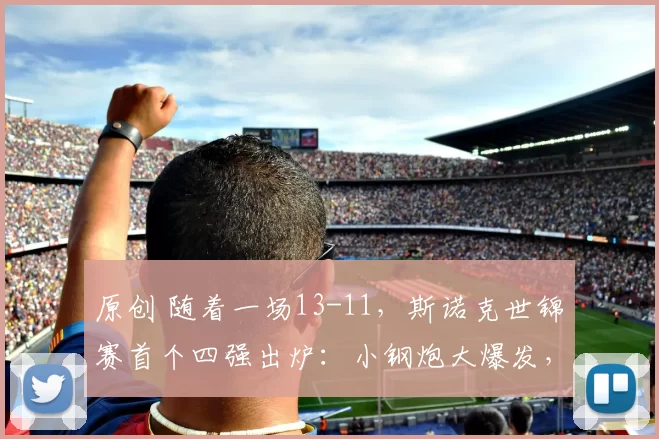 原创 随着一场13-11，斯诺克世锦赛首个四强出炉：小钢炮大爆发，淘汰霍师傅
