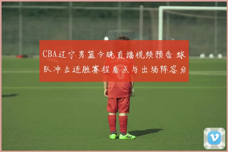 CBA辽宁男篮今晚直播视频预告 球队冲击连胜赛程看点与出场阵容分析