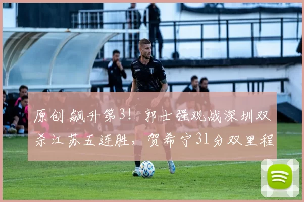 原创 飙升第3！郭士强观战深圳双杀江苏五连胜，贺希宁31分双里程碑