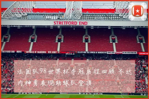 法国队98世界杯夺冠历程回顾 齐达内神勇表现助球队登顶