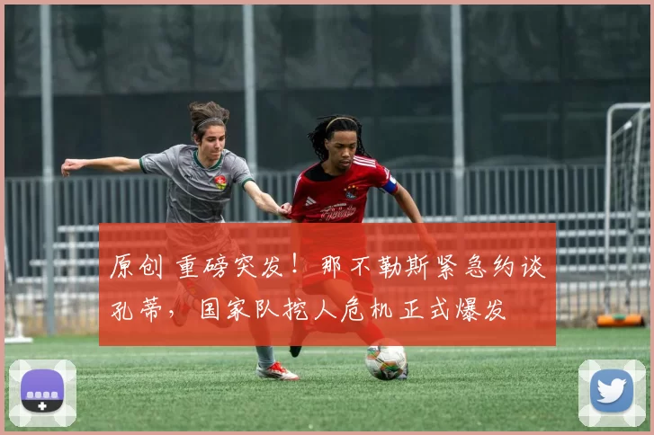 原创 重磅突发！那不勒斯紧急约谈孔蒂，国家队挖人危机正式爆发