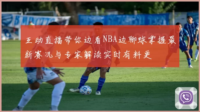 互动直播带你边看NBA边聊球掌握最新赛况与专家解读实时有料更
