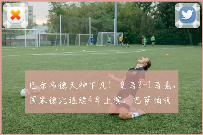巴尔韦德天神下凡！皇马2-1马竞，国家德比连续4年上演，巴萨怕吗